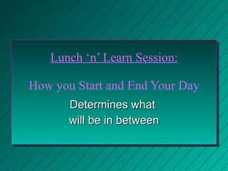 Lunch ‘n’ Learn Session: How you Start and End Your Day Determines what  will be in between 