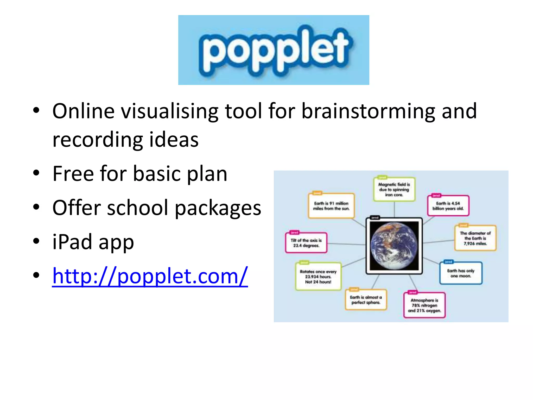 • Online visualising tool for brainstorming and
  recording ideas
• Free for basic plan
• Offer school packages
• iPad app
• http://popplet.com/
 