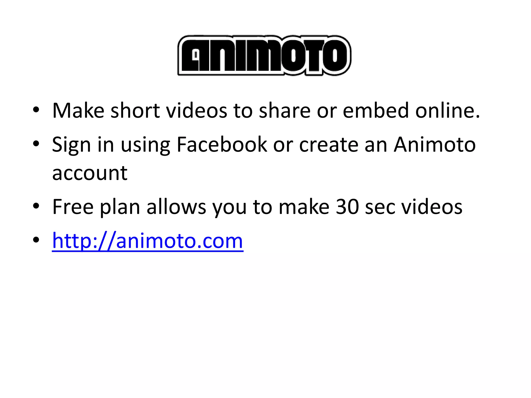 • Make short videos to share or embed online.
• Sign in using Facebook or create an Animoto
  account
• Free plan allows you to make 30 sec videos
• http://animoto.com
 