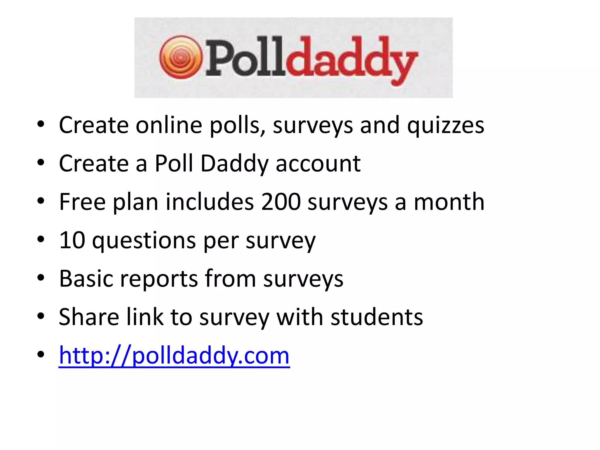 •   Create online polls, surveys and quizzes
•   Create a Poll Daddy account
•   Free plan includes 200 surveys a month
•   10 questions per survey
•   Basic reports from surveys
•   Share link to survey with students
•   http://polldaddy.com
 