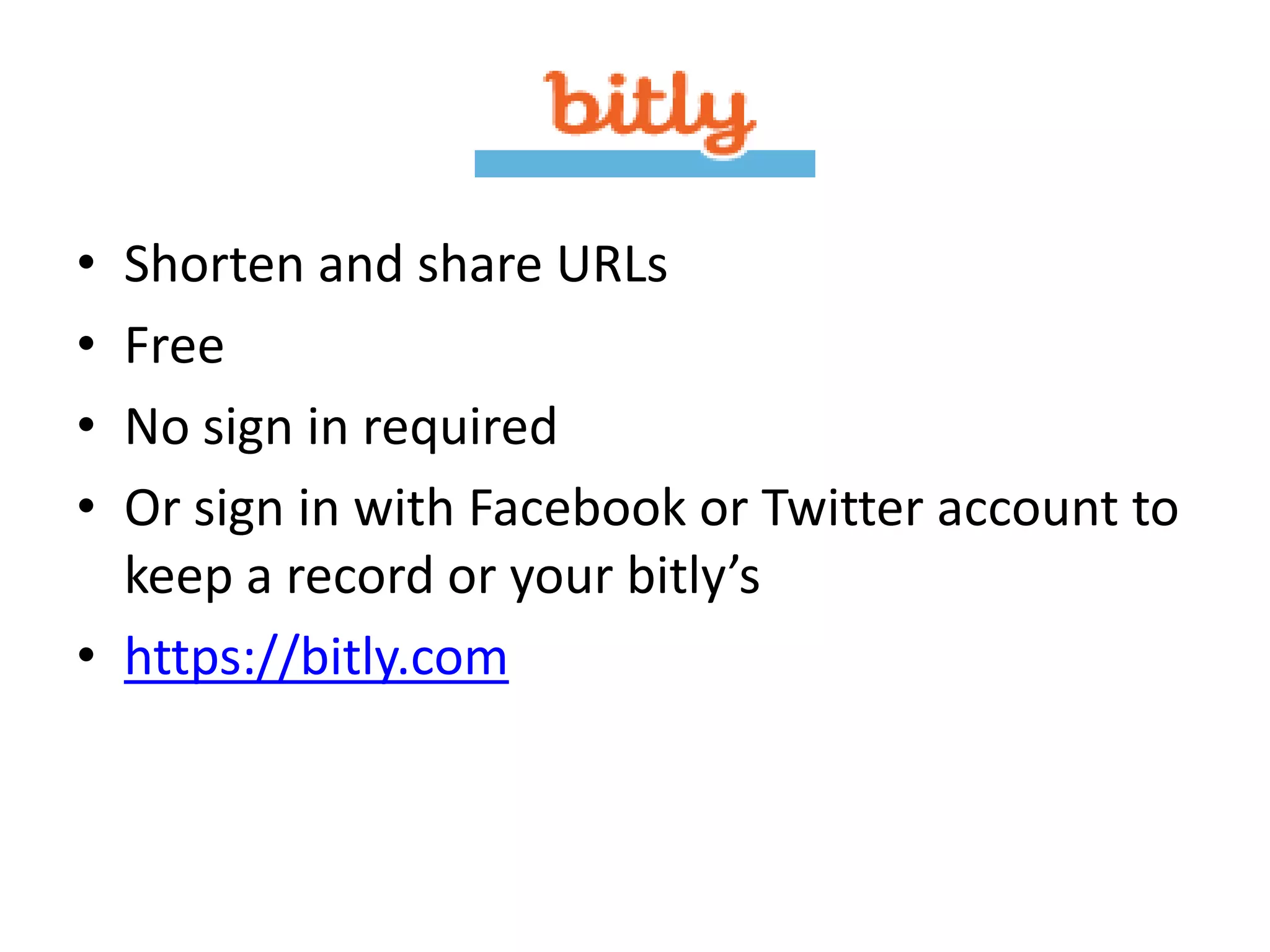 • Shorten and share URLs
• Free
• No sign in required
• Or sign in with Facebook or Twitter account to
  keep a record or your bitly’s
• https://bitly.com
 