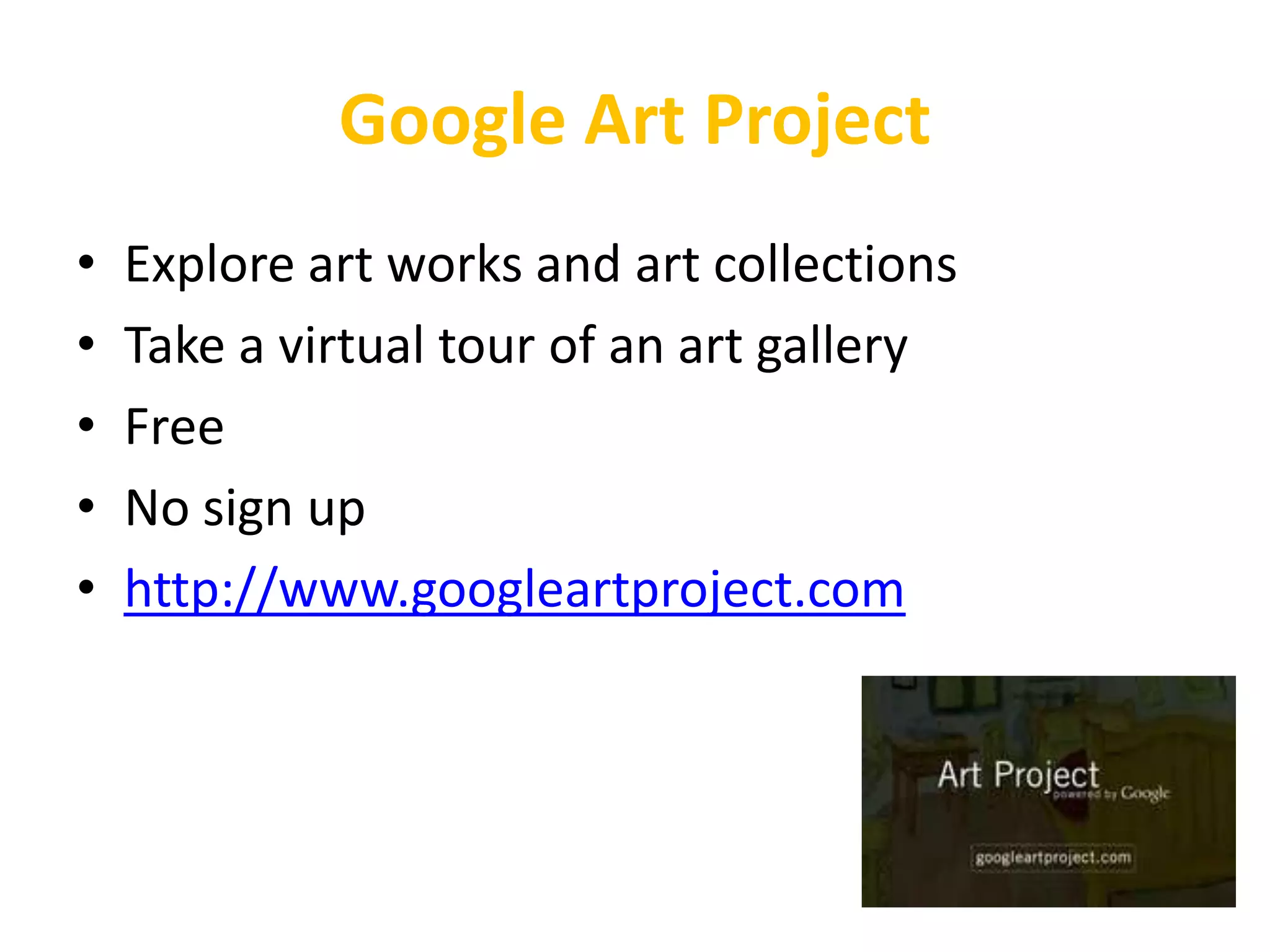 Google Art Project
•   Explore art works and art collections
•   Take a virtual tour of an art gallery
•   Free
•   No sign up
•   http://www.googleartproject.com
 