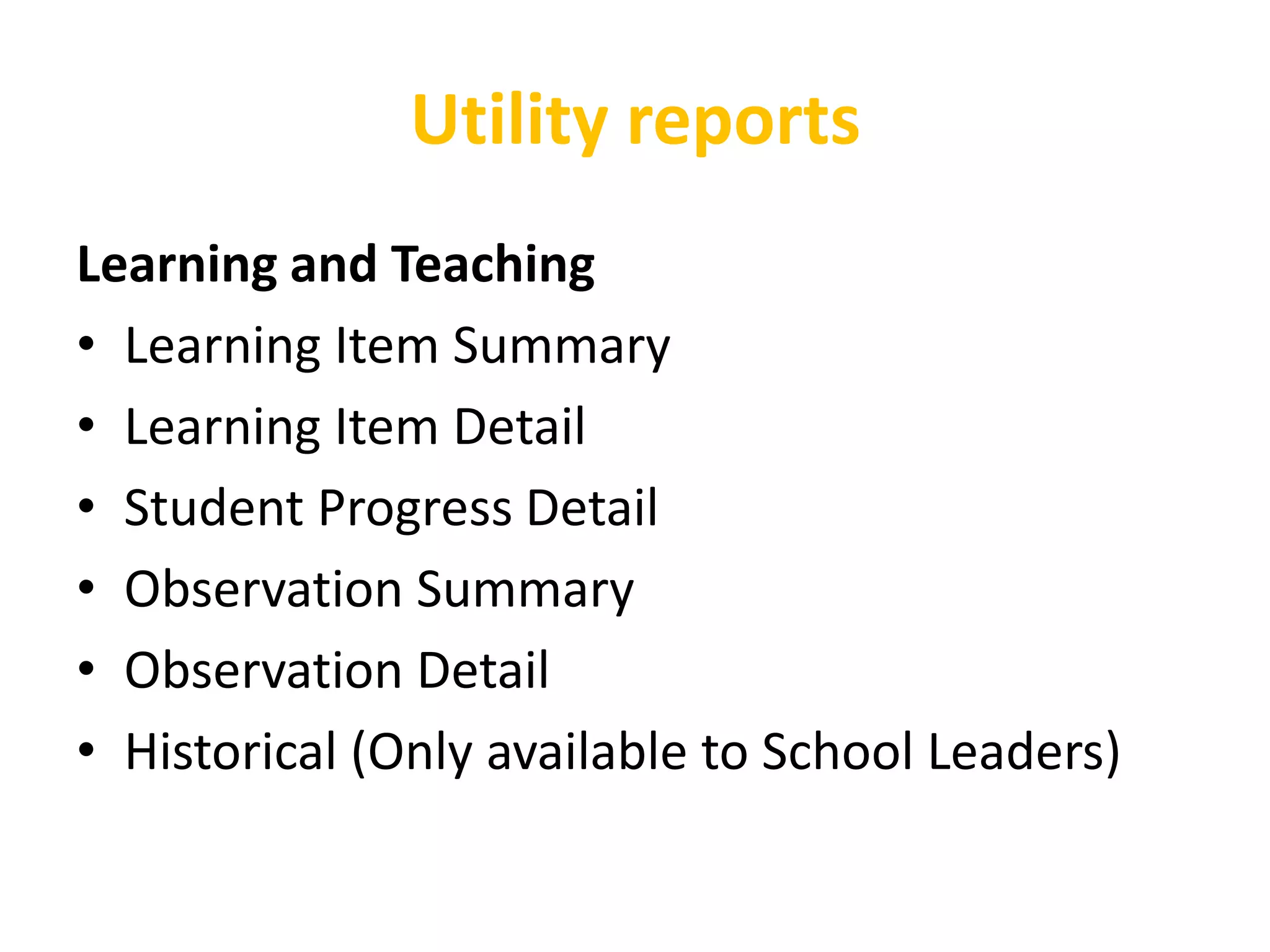 Utility reports
Learning and Teaching
• Learning Item Summary
• Learning Item Detail
• Student Progress Detail
• Observation Summary
• Observation Detail
• Historical (Only available to School Leaders)
 