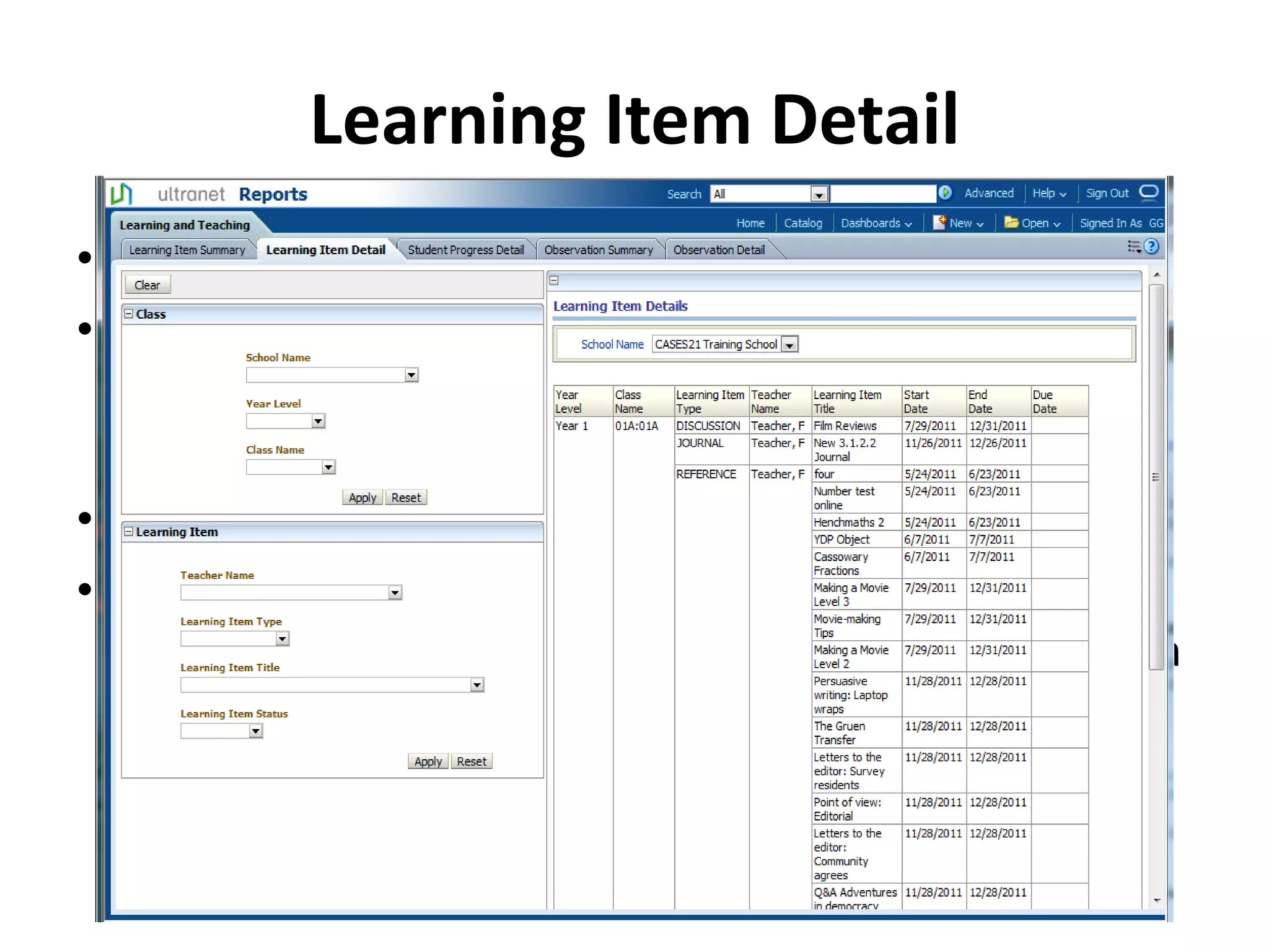 Learning Item Detail
• Purpose
• The Student Progress Detail report displays the
  details of the Learning Items published by a Teacher
  for all of their classes.
• Potential Scenarios
• By filtering on the Learning Item type you can view
  the details of all Submissions. These Submissions can
  then be sorted on the End Date to get a clearer
  indication of the student workloads.
 