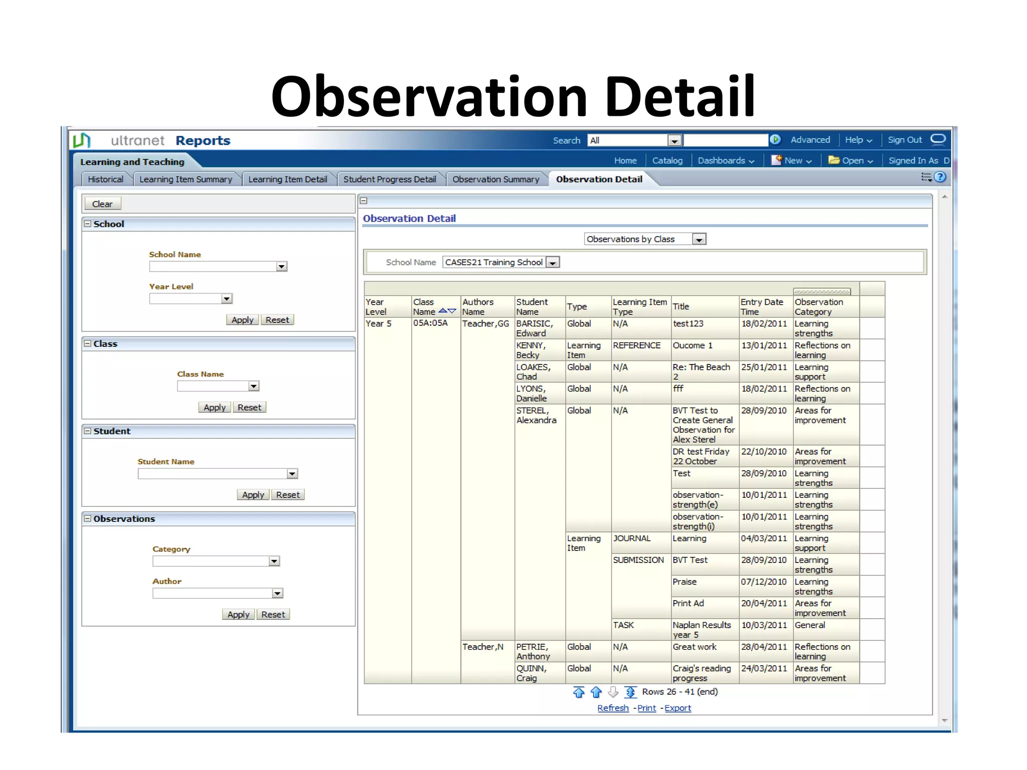 Observation Detail
Purpose
• The Observation Detail report displays, for each
  of the Teachers classes, the details of each
  Observation recorded against the student.
Tips
• In order to view the full details of any
  Observation you will need to locate that
  Observation within the Learning Tasks area of
  Ultranet.
 
