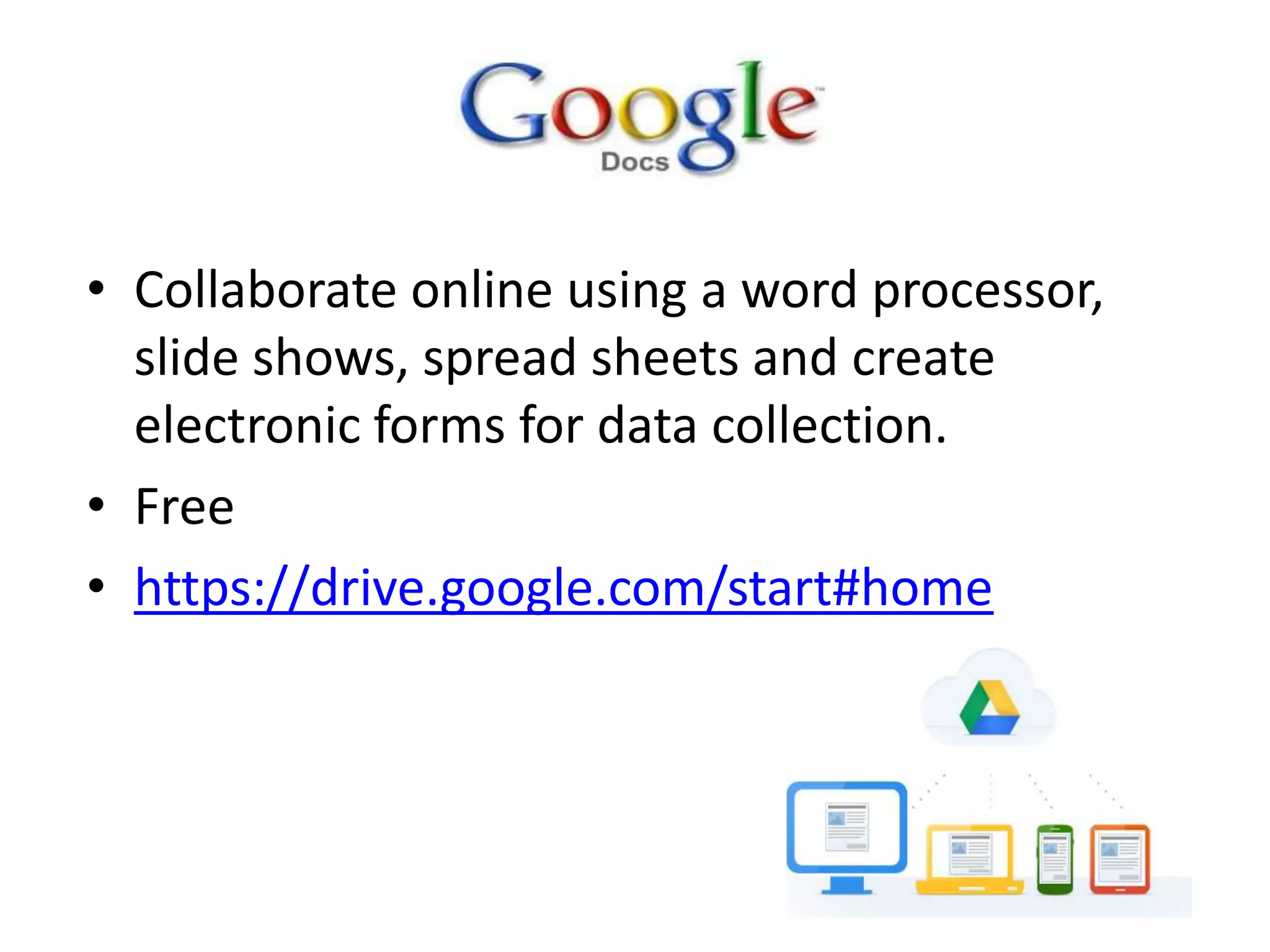 • Collaborate online using a word processor,
  slide shows, spread sheets and create
  electronic forms for data collection.
• Free
• https://drive.google.com/start#home
 