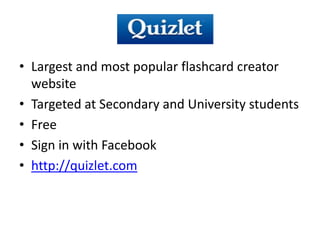 • Largest and most popular flashcard creator
  website
• Targeted at Secondary and University students
• Free
• Sign in with Facebook
• http://quizlet.com
 