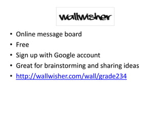 •   Online message board
•   Free
•   Sign up with Google account
•   Great for brainstorming and sharing ideas
•   http://wallwisher.com/wall/grade234
 