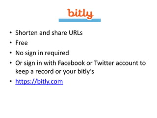 • Shorten and share URLs
• Free
• No sign in required
• Or sign in with Facebook or Twitter account to
  keep a record or your bitly’s
• https://bitly.com
 