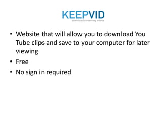 • Website that will allow you to download You
  Tube clips and save to your computer for later
  viewing
• Free
• No sign in required
 
