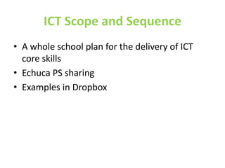 ICT Scope and Sequence
• A whole school plan for the delivery of ICT
  core skills
• Echuca PS sharing
• Examples in Dropbox
 