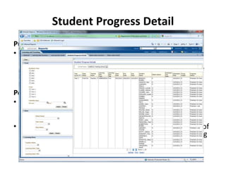 Student Progress Detail
Purpose
• The Student Progress Detail report displays the Learning
  Items assigned to students within a defined period. For
  each individual Learning Item you will be able to view the
  details of all of the students assigned, including their
  progress in relation to completing the Learning Item.
Potential Scenarios
• By filtering for a specific Learning Item you can view the
  progress of all of the students assigned to that Learning
  Item.
• By filtering on the Progress you will be able to view a list of
  all assigned students yet to complete a particular Learning
  Item.
 