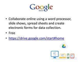• Collaborate online using a word processor,
  slide shows, spread sheets and create
  electronic forms for data collection.
• Free
• https://drive.google.com/start#home
 