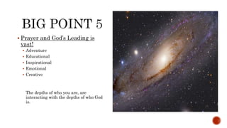  Prayer and God’s Leading is
vast!
 Adventure
 Educational
 Inspirational
 Emotional
 Creative
The depths of who you are, are
interacting with the depths of who God
is.
 