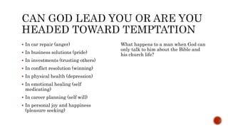  In car repair (anger)
 In business solutions (pride)
 In investments (trusting others)
 In conflict resolution (winning)
 In physical health (depression)
 In emotional healing (self
medicating)
 In career planning (self will)
 In personal joy and happiness
(pleasure seeking)
What happens to a man when God can
only talk to him about the Bible and
his church life?
 