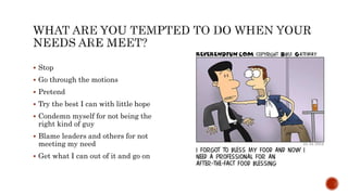  Stop
 Go through the motions
 Pretend
 Try the best I can with little hope
 Condemn myself for not being the
right kind of guy
 Blame leaders and others for not
meeting my need
 Get what I can out of it and go on
 
