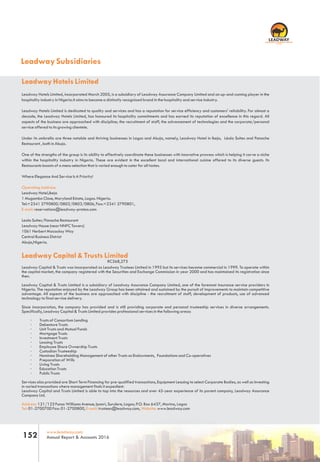 Leadway Hotels Limited
Leadway Hotels Limited, incorporated March 2005, is a subsidiary of Leadway Assurance Company Limited and an up-and-coming player in the
hospitality industry in Nigeria.It aims to become a distinctly recognized brand in the hospitality and service industry.
Leadway Hotels Limited is dedicated to quality and services and has a reputation for service efficiency and customers' reliability. For almost a
decade, the Leadway Hotels Limited, has honoured its hospitality commitments and has earned its reputation of excellence in this regard. All
aspects of the business are approached with discipline; the recruitment of staff, the advancement of technologies and the corporate/personal
service offered to its growing clientele.
Under its umbrella are three notable and thriving businesses in Lagos and Abuja, namely, Leadway Hotel in Ikeja, Léola Suites and Panache
Restaurant , both in Abuja.
One of the strengths of the group is its ability to effectively coordinate these businesses with innovative prowess which is helping it carve a niche
within the hospitality industry in Nigeria. These are evident in the excellent local and international cuisine offered to its diverse guests. Its
Restaurants boasts of a menu selection that is varied enough to cater for all tastes.
Where Elegance And Service Is A Priority!
Operating Address:
Leadway Hotel,Ikeja
1 Mugambo Close, Maryland Estate, Lagos. Nigeria.
Tel:+2341 2790800/0802/0803/0806, Fax:+2341 2790801,
E-mail: reservations@leadway-protea.com
Leola Suites/Panache Restaurant
Leadway House (near NNPC Towers)
1061 Herbert Macaulay Way
Central Business District
Abuja,Nigeria.
Leadway Capital & Trusts Limited
RC268,275
Leadway Capital & Trusts was incorporated as Leadway Trustees Limited in 1995 but its services became commercial in 1999. To operate within
the capital market, the company registered with the Securities and Exchange Commission in year 2000 and has maintained its registration since
then.
Leadway Capital & Trusts Limited is a subsidiary of Leadway Assurance Company Limited, one of the foremost insurance service providers in
Nigeria. The reputation enjoyed by the Leadway Group has been attained and sustained by the pursuit of improvements to maintain competitive
advantage. All aspects of the business are approached with discipline - the recruitment of staff, development of products, use of advanced
technology to final service delivery.
Since incorporation, the company has provided and is still providing corporate and personal trusteeship services in diverse arrangements.
Specifically, Leadway Capital & Trusts Limited provides professional services in the following areas:
· Trusts of Consortium Lending
· Debenture Trusts
· Unit Trusts and Mutual Funds
· Mortgage Trusts
· Investment Trusts
· Leasing Trusts
· Employee Share Ownership Trusts
· Custodian Trusteeship
· Nominee Shareholding Management of other Trusts as Endowments, Foundations and Co-operatives
· Preparation of Wills
· Living Trusts
· Education Trusts
· Public Trusts
Services also provided are Short Term Financing for pre-qualified transactions, Equipment Leasing to select Corporate Bodies, as well as Investing
in varied transactions where management finds it expedient.
Leadway Capital and Trusts Limited is able to tap into the resources and over 45-year experience of its parent company, Leadway Assurance
Company Ltd.
Address: 121/123 Funso Williams Avenue, Iponri, Surulere, Lagos; P.O. Box 6437, Marina, Lagos
Tel: E-mail: Website:01-2700700 Fax: 01-2700800, trustees@leadway.com, www.leadway.com
Leadway Subsidiaries
RC 7588
www.leadway.com
Annual Report & Accounts 2016152
 