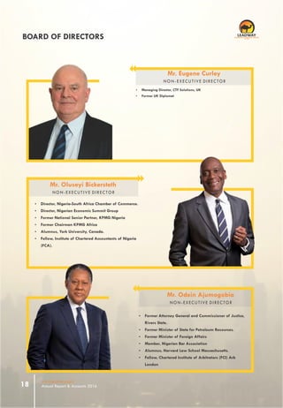 www.leadway.com
Annual Report & Accounts 201618
BOARD OF DIRECTORS
Mr. Eugene Curley
NON-EXECUTIVE DIRECTOR
BOARD OF DIRECTORS
Ÿ Former Attorney General and Commissioner of Justice,
Rivers State.
Ÿ Former Minister of State for Petroleum Resources.
Ÿ Former Minister of Foreign Affairs
Ÿ Member, Nigerian Bar Association
Ÿ Alumnus, Harvard Law School Massachusetts.
Ÿ Fellow, Chartered Institute of Arbitrators (FCI) Arb
London
Ÿ Director, Nigeria-South Africa Chamber of Commerce.
Ÿ Director, Nigerian Economic Summit Group
Ÿ Former National Senior Partner, KPMG Nigeria
Ÿ Former Chairman KPMG Africa
Ÿ Alumnus, York University, Canada.
Ÿ Fellow, Institute of Chartered Accountants of Nigeria
(FCA).
Ÿ Managing Director, CTF Solutions, UK
Ÿ Former UK Diplomat
RC 7588
Mr. Oluseyi Bickersteth
NON-EXECUTIVE DIRECTOR
Mr. Odein Ajumogobia
NON-EXECUTIVE DIRECTOR
 