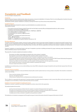 Introduction
Leadway Assurance Company Limited considers clients and customers as important stakeholders in its business. One of our main selling points at Leadway Assurance
Company Limited over the years has been our excellent customer service.
We therefore consider customers' feedback as a necessary and important factor in our drive to always treat customers fairly.
Complaints Channel
We have provided various channels for customers to provide feedback on our products and services.
These platforms include:
• Our Leadway Assurance Company Limited Customer Service front desks, corporate office and designated branches for walk in customers
• Complaint e-mail channel; insure@leadway.com
• Our Leadway Assurance Company Limited hotline; 01-2700700, 01-2800700
• Our website platform; www.leadway.com
• Correspondence from customers; lcs@leadway.com
• Social media
- Facebook - www.facebook.com/LeadwayAssurance/
- Twitter - @LeadwayInsure
- Google Plus - Plus.google.com/+LeadwayAssurance
- Linkedin - www.linkedin.com/company/leadway-assurance-co--ltd
Resolution Mechanism
At Leadway Assurance Company Limited, we have put in place a standard system to ensure that customers' feedback are received and promptly resolved. For this
purpose, we have a dedicated Customer Service Department (CSD) which is responsible for the prompt investigation and resolution of customers’ complaints within
the approved period. The Customer Service Department liaises with other units within the organization and ensures that customers' complaints are satisfactorily
resolved.
Customers' complaints are stream-lined based on the type of complaints to provide an enabling environment for proper monitoring, proper documentation and
effective feedback process of received complaints.
The process flow of customer complaint and resolution is as follows:
· The customer care officer acknowledges and attends to the various customers' complaints.
· The complaint is reviewed and it is determined if the complaint could be resolved at first-level.
· Where the complaint can be resolved at the first level, a resolution is immediately provided to the customer.
· If such complaint cannot be resolved at the first level, the customer care officer creates a case on our Dynamics CRM (Customer Relationship Management)
application. This will in turn generate a Case ID number for escalation and tracking of the case to resolution.
· Customer Care Officer forwards and follow-up on the complaint with the appropriate unit in the organization to handle.
· Upon resolution, the customer is contacted and the resolution is explained to the customer.
· The case is closed and marked as resolved.
In addition to our present process, we are currently building a more robust CRM to adequately manage all complaints and to give the best response time in this area
of our services.
Customer’s opinion on products
To enrich our customers experience we also periodically evaluate public/customer opinion about our services, products, and policies. The evaluation is conducted in
various ways including:
· One-on-one focus meetings with key customers
· Interviews with selected customers
· Online Customer Feedback Survey and Questionnaires administered to customers
This is to afford our organization the opportunity of receiving customers' perception about the company, in order to ensure that efforts can be put in place to close
such gap(s) in our service delivery or improve upon the process, service or product.
Feedback on Customer’s Complaints to Leadway Assurance
Feedback on customers' complaints is provided to Management and other relevant Units in the organization.
The feedback gathered ensures that:
· Leadway Assurance Company Limited retains her customers as customers feel appreciated and respected,
· The quality service delivered at Leadway Assurance Company Limited is maintained and made uniform across board.
· A reliable source of identifying improvement opportunities is presented to management.
· A reliable source of data on customers' complaints and expectations is collated.
The feedbacks are circulated to management staff through the company's internal information channel for the general information of all staff.
Complaints and FeedbackFor the year ended 31 December 2016
www.leadway.com
Annual Report & Accounts 201626
RC 7588
 
