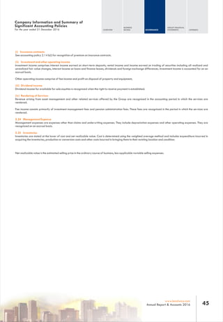 (i) Insurance contracts:
See accounting policy 2.14 b(i) for recognition of premium on insurance contracts.
(ii) Investment and other operating income
Investment income comprises interest income earned on short-term deposits, rental income and income earned on trading of securities including all realized and
unrealized fair value changes, interest income on loans and finance leases, dividends and foreign exchange differences. Investment income is accounted for on an
accrual basis.
Other operating income comprise of fee income and profit on disposal of property and equipment,
(iii) Dividend income
Dividend income for available for sale equities is recognized when the right to receive payment is established.
(iv) Rendering of Services
Revenue arising from asset management and other related services offered by the Group are recognized in the accounting period in which the services are
rendered.
Fee income consists primarily of investment management fees and pension administration fees. These fees are recognized in the period in which the services are
rendered.
2.24 Management Expense
Management expenses are expenses other than claims and underwriting expenses. They include depreciation expenses and other operating expenses. They are
recognized on an accrual basis.
2.25 Inventories
Inventories are stated at the lower of cost and net realizable value. Cost is determined using the weighted average method and includes expenditure incurred in
acquiring the inventories, production or conversion costs and other costs incurred in bringing them to their existing location and condition.
Net realizable value is the estimated selling price in the ordinary course of business, less applicable variable selling expenses.
For the year ended 31 December 2016
Company Information and Summary of
Significant Accounting Policies
OVERVIEW
BUSINESS
REVIEW GOVERNANCE
GROUP FINANCIAL
STATEMENTS APPENDIX
45www.leadway.com
Annual Report & Accounts 2016
 