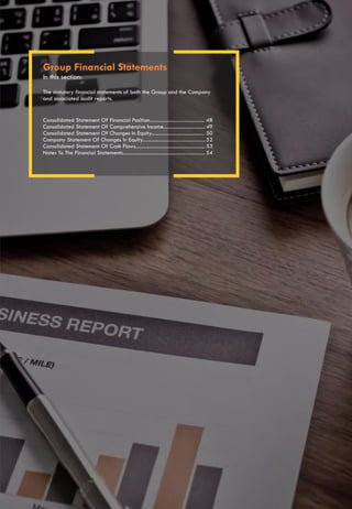 Group Financial Statements
In this section:
The statutory financial statements of both the Group and the Company
and associated audit reports.
48
49
50
52
53
54
Consolidated Statement Of Financial Position..........................................
Consolidated Statement Of Comprehensive Income................................
Consolidated Statement Of Changes In Equity.........................................
Company Statement Of Changes In Equity................................................
Consolidated Statement Of Cash Flows.....................................................
Notes To The Financial Statements...............................................................
 