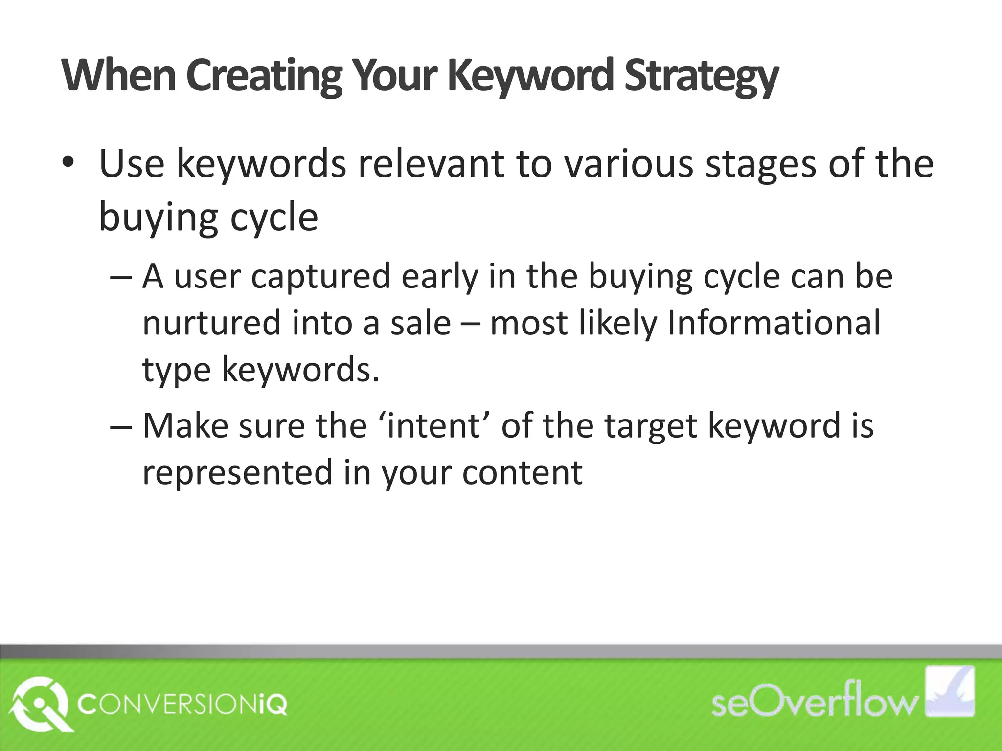 When Creating Your Keyword StrategyUse keywords relevant to various stages of the buying cycleA user captured early in the buying cycle can be nurtured into a sale – most likely Informational type keywords.Make sure the ‘intent’ of the target keyword is represented in your content