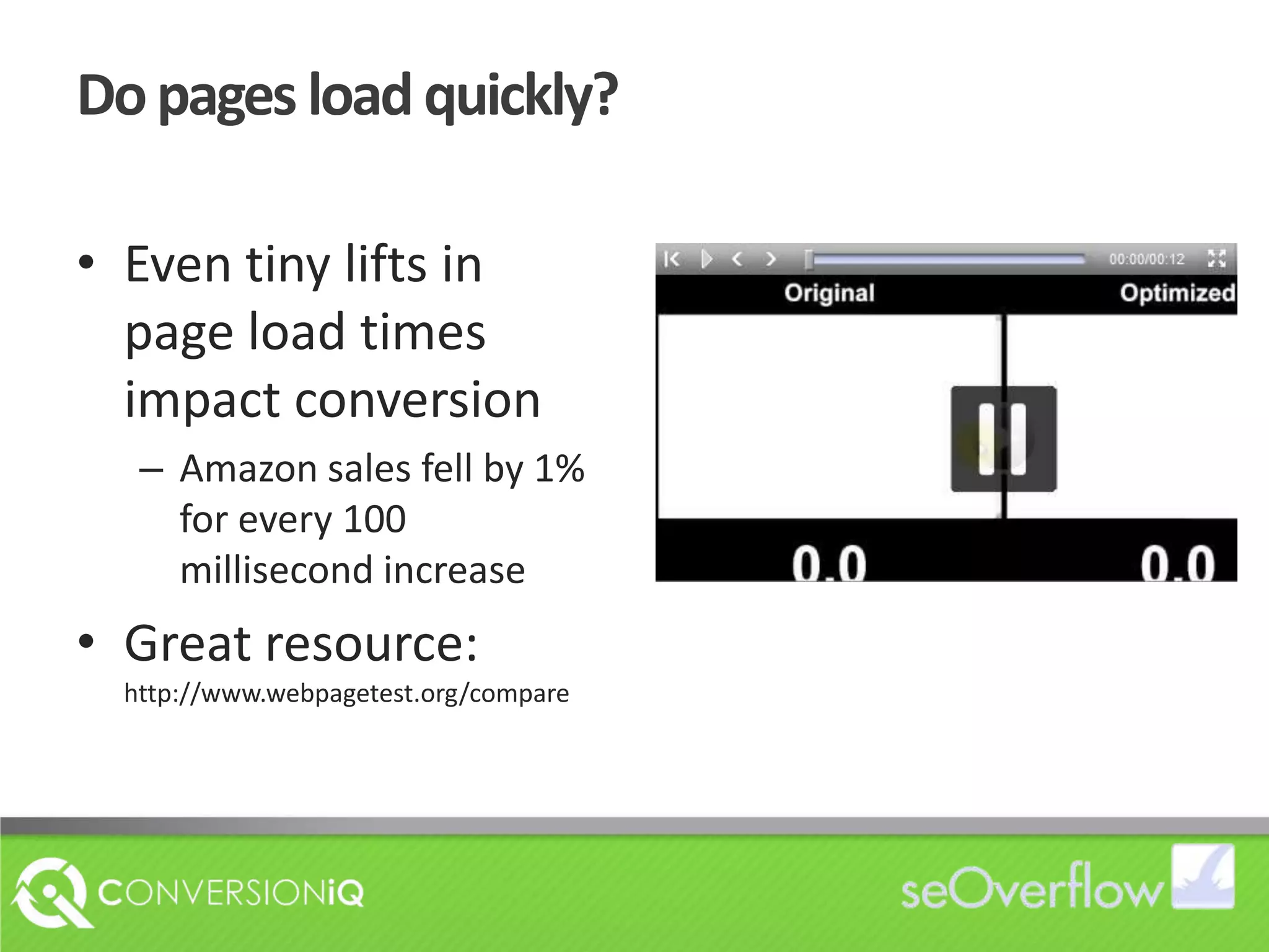 Do pages load quickly?Even tiny lifts in page load times impact conversionAmazon sales fell by 1% for every 100 millisecond increase Great resource: http://www.webpagetest.org/compare
