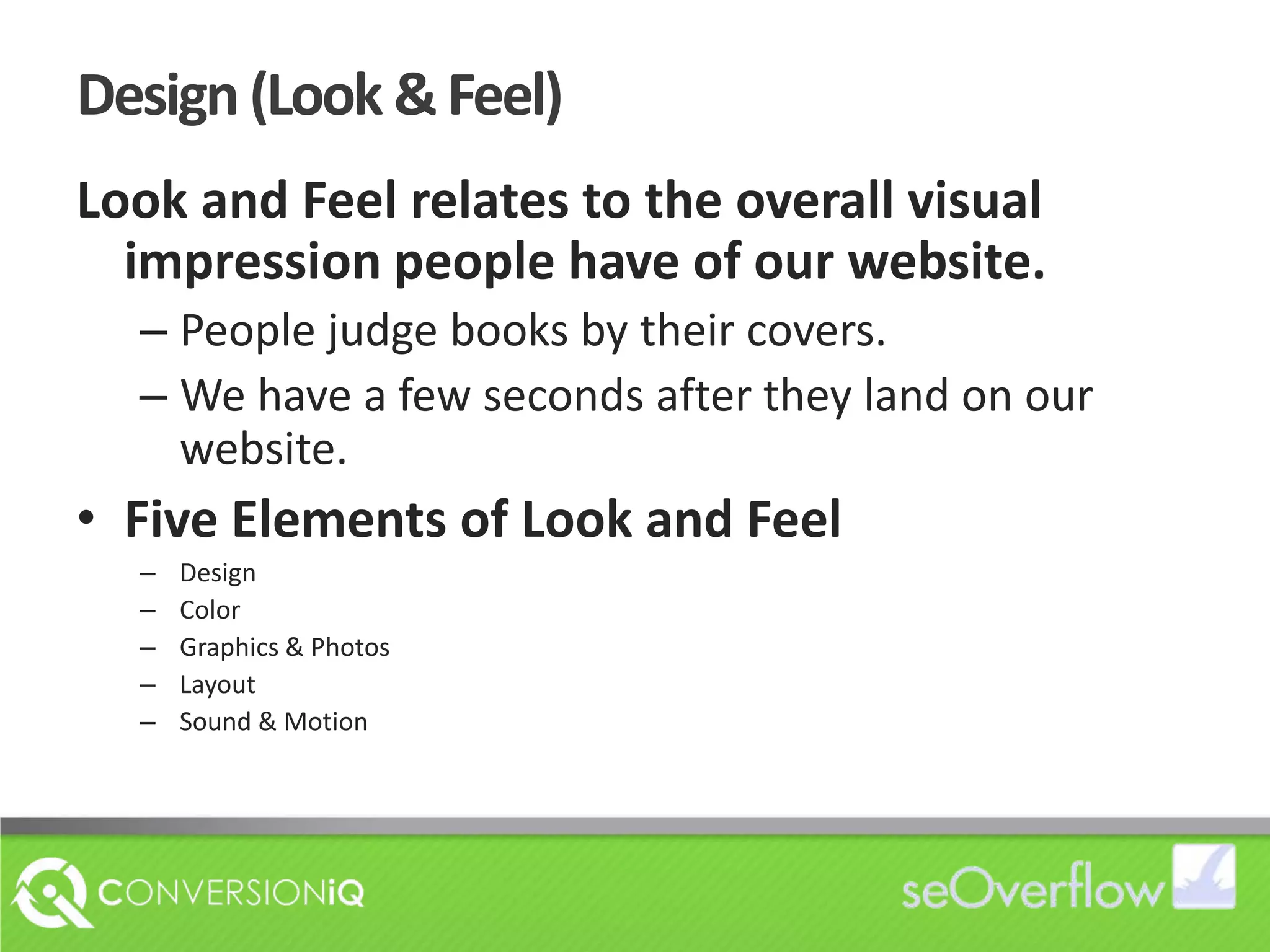 Design (Look & Feel)Look and Feel relates to the overall visual impression people have of our website. People judge books by their covers.  We have a few seconds after they land on our website.Five Elements of Look and FeelDesignColorGraphics & PhotosLayoutSound & Motion