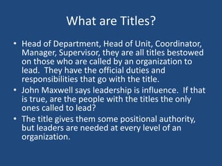What are Titles?
• Head of Department, Head of Unit, Coordinator,
Manager, Supervisor, they are all titles bestowed
on tho...