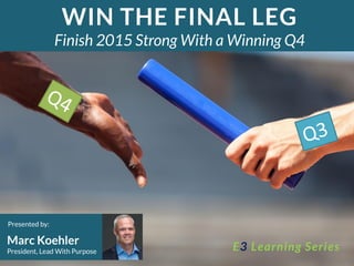 Blake Canedy
Session 1
9/17/15
WIN THE FINAL LEG
Finish 2015 Strong With a Winning Q4
Presented by:
Marc Koehler
President, Lead With Purpose E3 Learning Series
 