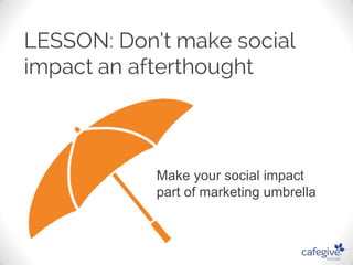 Make your social impact 
part of marketing umbrella 
 