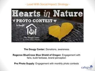 The Dougy Center: Donations, awareness 
Regence BlueCross Blue Shield of Oregon: Engagement with 
fans, build fanbase, brand perception 
Pro Photo Supply: Engagement with monthly photo contests 
 