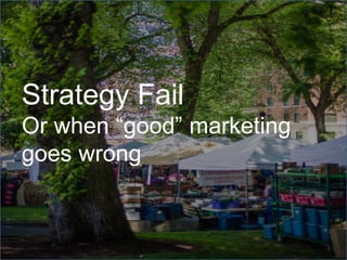 Strategy Fail 
Or when “good” marketing 
goes wrong 
 
