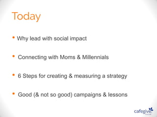 • Why lead with social impact 
• Connecting with Moms & Millennials 
• 6 Steps for creating & measuring a strategy 
• Good (& not so good) campaigns & lessons 
 