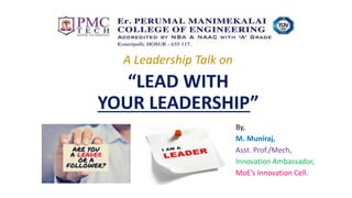 “LEAD WITH
YOUR LEADERSHIP”
By,
M. Muniraj,
Asst. Prof./Mech,
Innovation Ambassador,
MoE’s Innovation Cell.
A Leadership Talk on
 