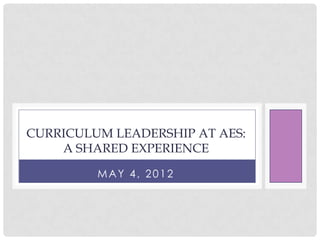 CURRICULUM LEADERSHIP AT AES:
    A SHARED EXPERIENCE

         MAY 4, 2012
 