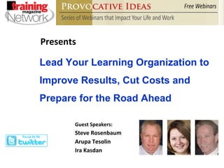 Presents Guest Speakers: Steve Rosenbaum Arupa Tesolin Ira Kasdan Lead Your Learning Organization to Improve Results, Cut Costs and Prepare for the Road Ahead 