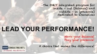 The ONLY integrated program for 
inside – out (balance) and 
outside – in (presence) 
dedicated to Executives 
LEAD YOUR PERFORMANCE! 
Work your balance! 
Play your presence! 
A choice that makes the difference! 
 
