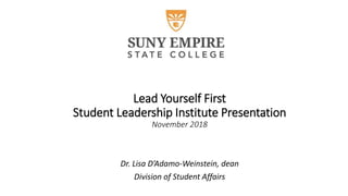 Lead Yourself First
Student Leadership Institute Presentation
November 2018
Dr. Lisa D’Adamo-Weinstein, dean
Division of Student Affairs
 