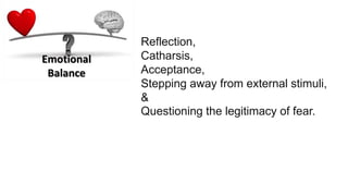Emotional
Balance
Reflection,
Catharsis,
Acceptance,
Stepping away from external stimuli,
&
Questioning the legitimacy of fear.
 