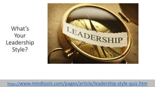 What’s
Your
Leadership
Style?
https://www.mindtools.com/pages/article/leadership-style-quiz.htm
 