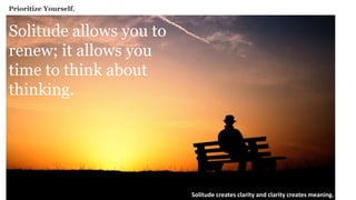 Prioritize Yourself.
Solitude allows you to
renew; it allows you
time to think about
thinking.
Solitude creates clarity and clarity creates meaning.
 