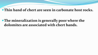 Thin band of chert are seen in carbonate host rocks.
The mineralization is generally poor where the
dolomites are associated with chert bands.
 