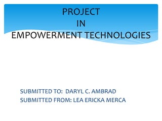 SUBMITTED TO: DARYL C. AMBRAD
SUBMITTED FROM: LEA ERICKA MERCA
PROJECT
IN
EMPOWERMENT TECHNOLOGIES
 