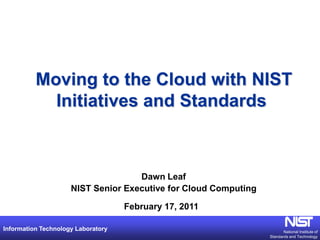 Moving to the Cloud with NIST Initiatives and Standards Dawn Leaf NIST Senior Executive for Cloud Computing February 17, 2011 