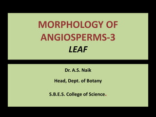 MORPHOLOGY OF
ANGIOSPERMS-3
LEAF
Dr. A.S. Naik
Head, Dept. of Botany
S.B.E.S. College of Science.
 