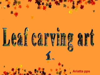 Leaf carving art Ariatta pps I. 