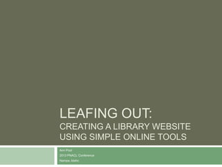 LEAFING OUT:
CREATING A LIBRARY WEBSITE
USING SIMPLE ONLINE TOOLS
Ann Pool
2013 PNACL Conference
Nampa, Idaho
 