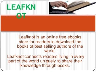 Leafknot is an online free ebooks
store for readers to download the
books of best selling authors of the
world.
Leafknot connects readers living in every
part of the world uniquely to share their
knowledge through books.
LEAFKN
OT
 