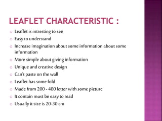o Leaflet is intresting to see 
o Easy to understand 
o Increase imagination about some information about some 
information 
o More simple about giving information 
o Unique and creative design 
o Can’t paste on the wall 
o Leaflet has some fold 
o Made from 200 - 400 letter with some picture 
o It contain must be easy to read 
o Usually it size is 20-30 cm 
 